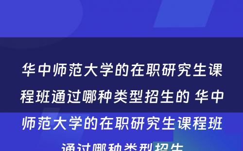 华中师范大学的在职研究生课程班通过哪种类型招生的 华中师范大学的在职研究生课程班通过哪种类型招生