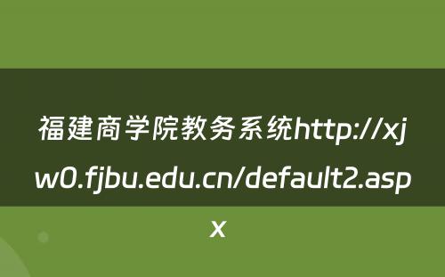 福建商学院教务系统http://xjw0.fjbu.edu.cn/default2.aspx 