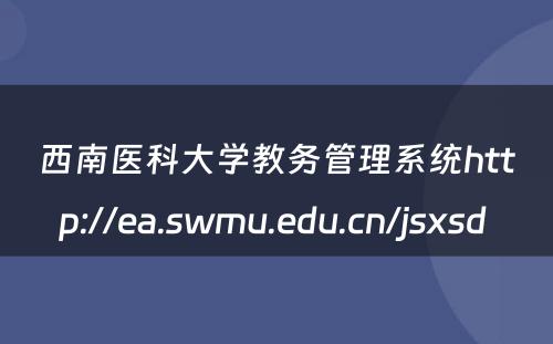 西南医科大学教务管理系统http://ea.swmu.edu.cn/jsxsd 