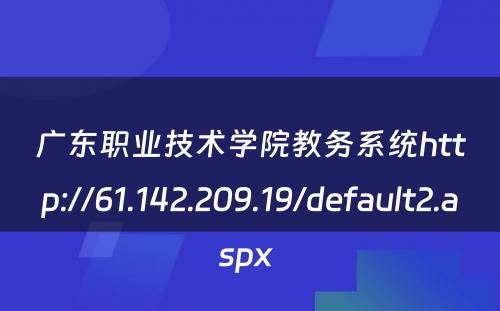 广东职业技术学院教务系统http://61.142.209.19/default2.aspx 