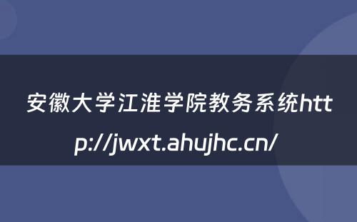 安徽大学江淮学院教务系统http://jwxt.ahujhc.cn/ 