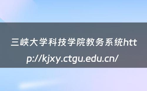 三峡大学科技学院教务系统http://kjxy.ctgu.edu.cn/ 