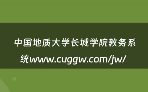 中国地质大学长城学院教务系统www.cuggw.com/jw/ 