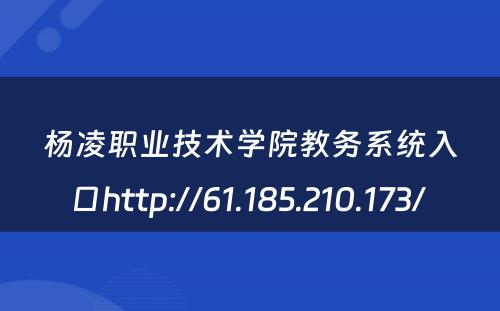 杨凌职业技术学院教务系统入口http://61.185.210.173/ 