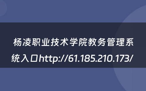 杨凌职业技术学院教务管理系统入口http://61.185.210.173/ 
