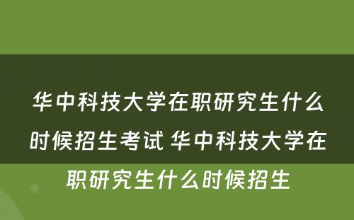 华中科技大学在职研究生什么时候招生考试 华中科技大学在职研究生什么时候招生