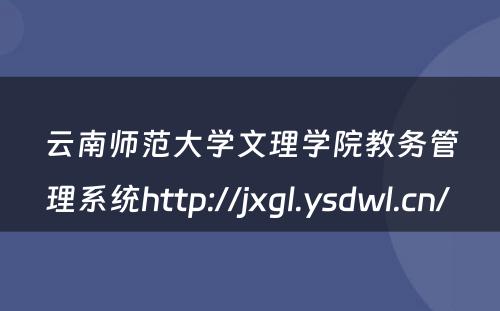 云南师范大学文理学院教务管理系统http://jxgl.ysdwl.cn/ 