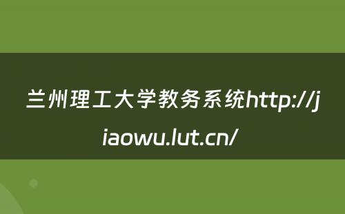 兰州理工大学教务系统http://jiaowu.lut.cn/ 