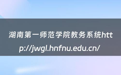 湖南第一师范学院教务系统http://jwgl.hnfnu.edu.cn/ 