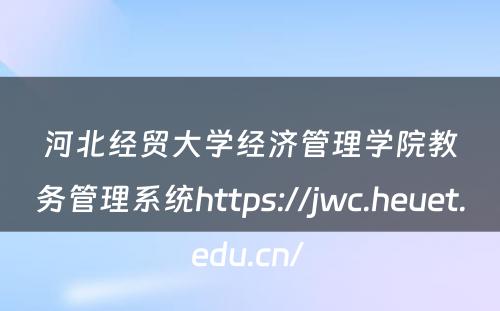 河北经贸大学经济管理学院教务管理系统https://jwc.heuet.edu.cn/ 