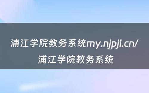 浦江学院教务系统my.njpji.cn/ 浦江学院教务系统