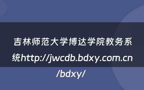 吉林师范大学博达学院教务系统http://jwcdb.bdxy.com.cn/bdxy/ 