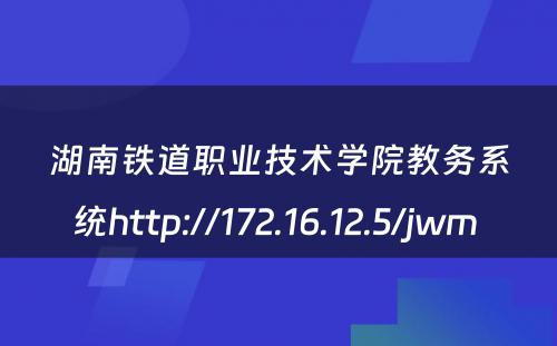 湖南铁道职业技术学院教务系统http://172.16.12.5/jwm 