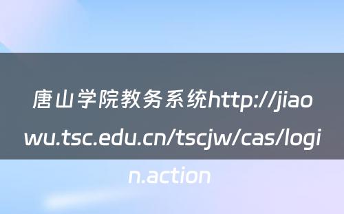 唐山学院教务系统http://jiaowu.tsc.edu.cn/tscjw/cas/login.action 