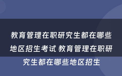 教育管理在职研究生都在哪些地区招生考试 教育管理在职研究生都在哪些地区招生