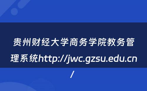贵州财经大学商务学院教务管理系统http://jwc.gzsu.edu.cn/ 