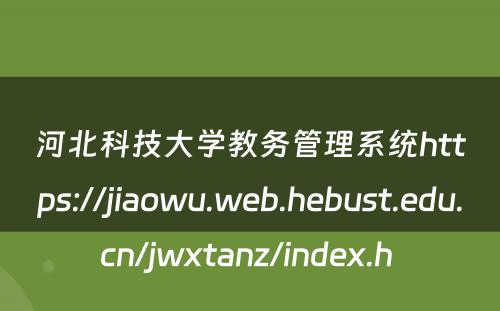 河北科技大学教务管理系统https://jiaowu.web.hebust.edu.cn/jwxtanz/index.h 