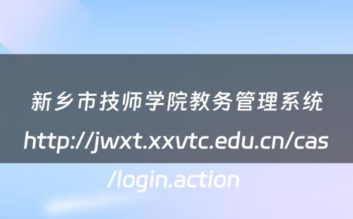 新乡市技师学院教务管理系统http://jwxt.xxvtc.edu.cn/cas/login.action 