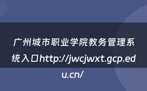 广州城市职业学院教务管理系统入口http://jwcjwxt.gcp.edu.cn/ 