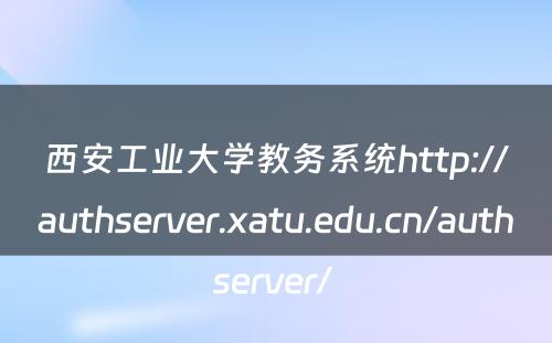 西安工业大学教务系统http://authserver.xatu.edu.cn/authserver/ 