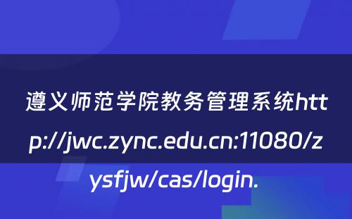 遵义师范学院教务管理系统http://jwc.zync.edu.cn:11080/zysfjw/cas/login. 