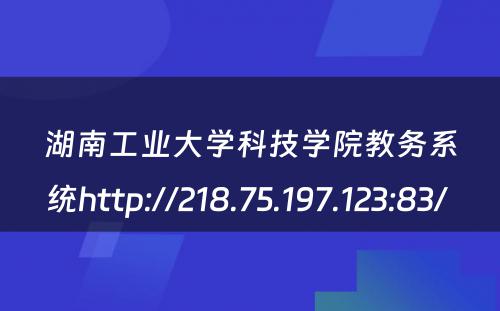 湖南工业大学科技学院教务系统http://218.75.197.123:83/ 