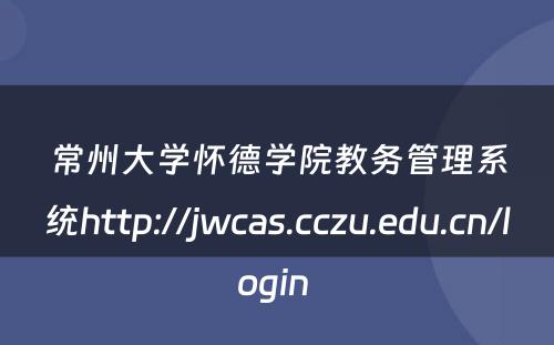 常州大学怀德学院教务管理系统http://jwcas.cczu.edu.cn/login 