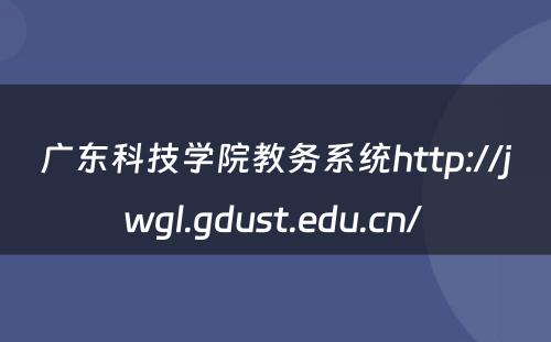 广东科技学院教务系统http://jwgl.gdust.edu.cn/ 
