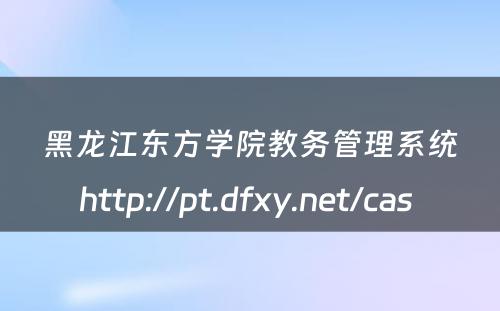 黑龙江东方学院教务管理系统http://pt.dfxy.net/cas 