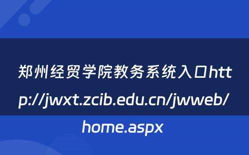 郑州经贸学院教务系统入口http://jwxt.zcib.edu.cn/jwweb/home.aspx 