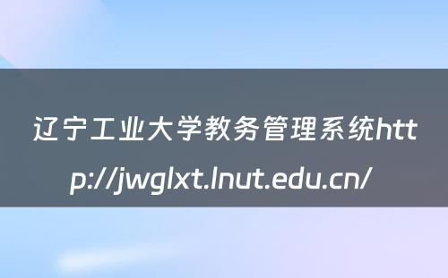 辽宁工业大学教务管理系统http://jwglxt.lnut.edu.cn/ 