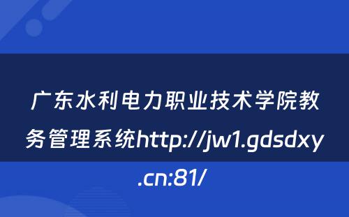 广东水利电力职业技术学院教务管理系统http://jw1.gdsdxy.cn:81/ 