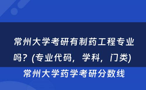 常州大学考研有制药工程专业吗？(专业代码，学科，门类) 常州大学药学考研分数线