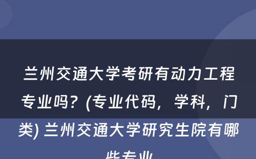 兰州交通大学考研有动力工程专业吗？(专业代码，学科，门类) 兰州交通大学研究生院有哪些专业