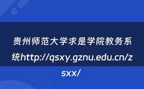 贵州师范大学求是学院教务系统http://qsxy.gznu.edu.cn/zsxx/ 