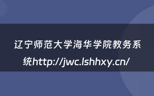 辽宁师范大学海华学院教务系统http://jwc.lshhxy.cn/ 