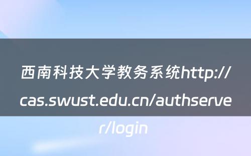 西南科技大学教务系统http://cas.swust.edu.cn/authserver/login 