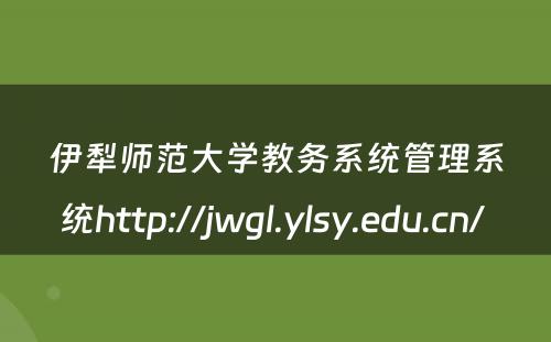 伊犁师范大学教务系统管理系统http://jwgl.ylsy.edu.cn/ 