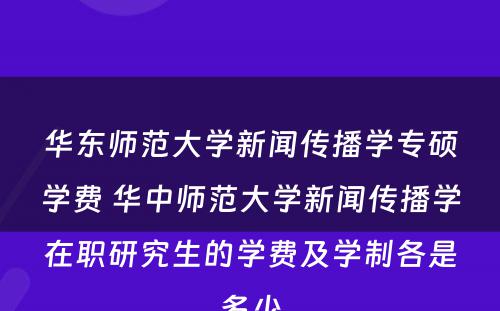 华东师范大学新闻传播学专硕学费 华中师范大学新闻传播学在职研究生的学费及学制各是多少