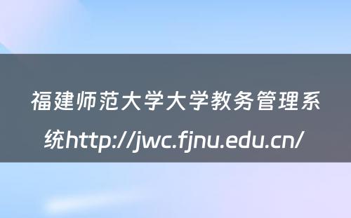 福建师范大学大学教务管理系统http://jwc.fjnu.edu.cn/ 