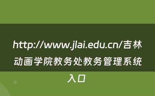 http://www.jlai.edu.cn/吉林动画学院教务处教务管理系统入口 