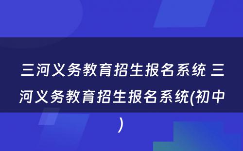 三河义务教育招生报名系统 三河义务教育招生报名系统(初中)