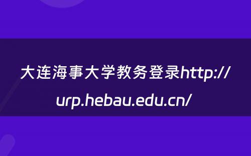 大连海事大学教务登录http://urp.hebau.edu.cn/ 