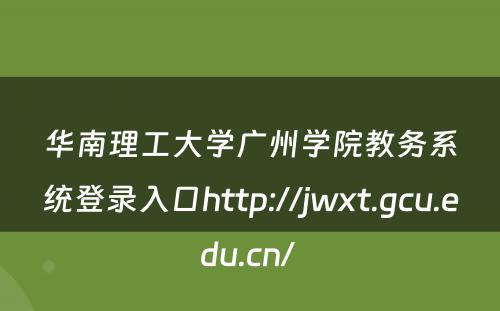 华南理工大学广州学院教务系统登录入口http://jwxt.gcu.edu.cn/ 