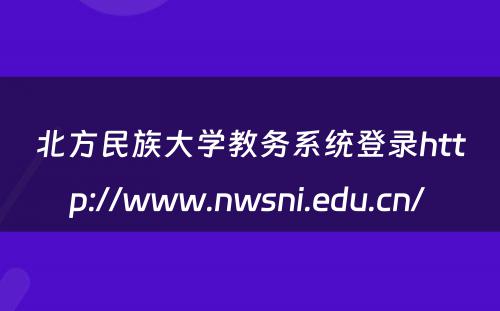 北方民族大学教务系统登录http://www.nwsni.edu.cn/ 