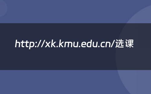 http://xk.kmu.edu.cn/选课 