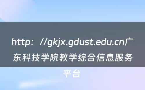 http：//gkjx.gdust.edu.cn广东科技学院教学综合信息服务平台 