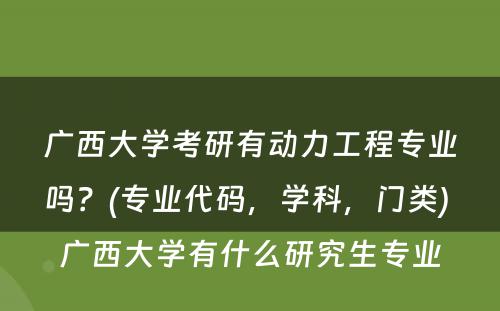 广西大学考研有动力工程专业吗？(专业代码，学科，门类) 广西大学有什么研究生专业