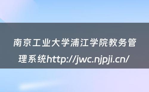 南京工业大学浦江学院教务管理系统http://jwc.njpji.cn/ 