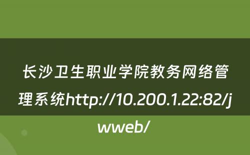 长沙卫生职业学院教务网络管理系统http://10.200.1.22:82/jwweb/ 